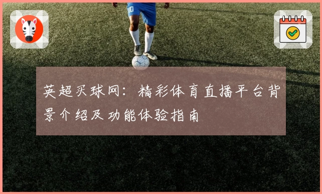 英超买球网：精彩体育直播平台背景介绍及功能体验指南