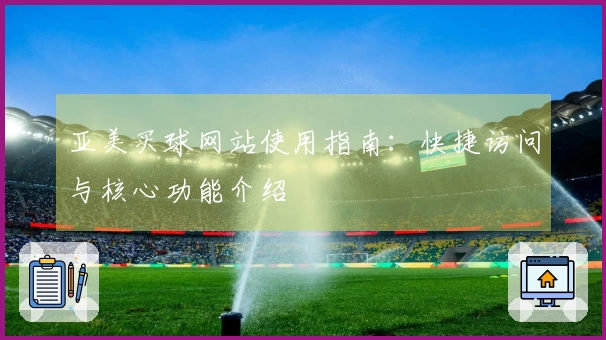 亚美买球网站使用指南：快捷访问与核心功能介绍