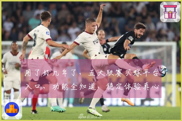 用了好几年了，五大联赛买球平台入口、功能全知道，稳定体验真心不错