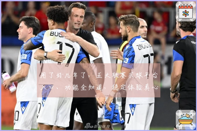 用了好几年了，五大联赛买球平台入口、功能全知道，稳定体验真心不错