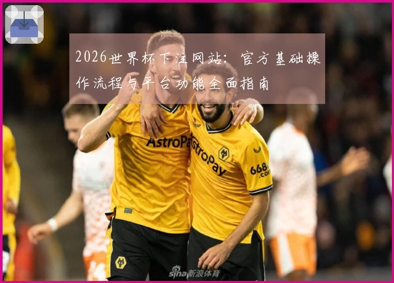 2026世界杯下注网站：官方基础操作流程与平台功能全面指南