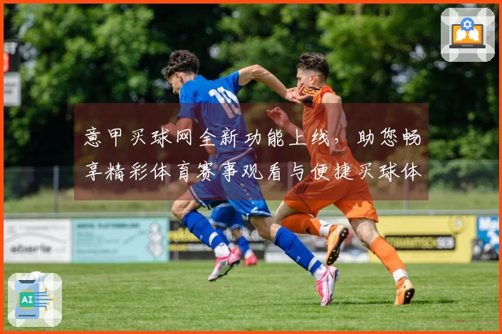 意甲买球网全新功能上线，助您畅享精彩体育赛事观看与便捷买球体验